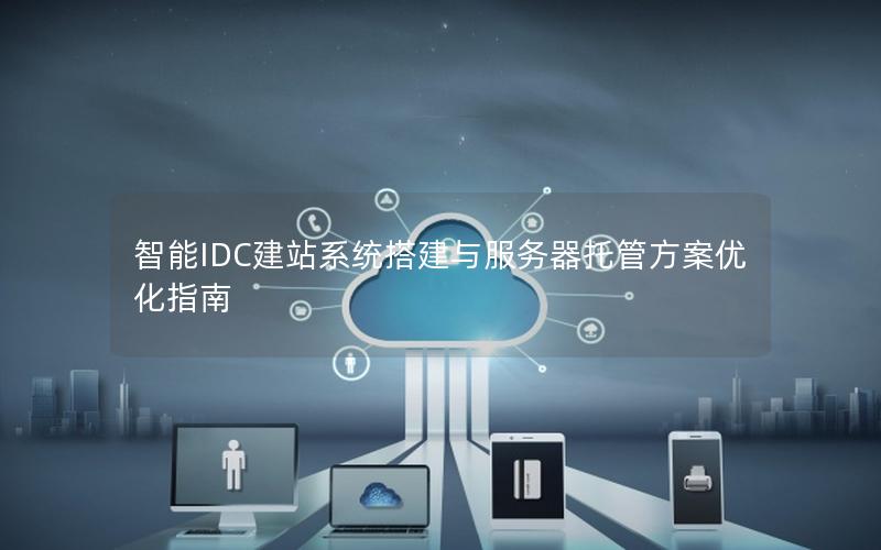 智能IDC建站系统搭建与服务器托管方案优化指南