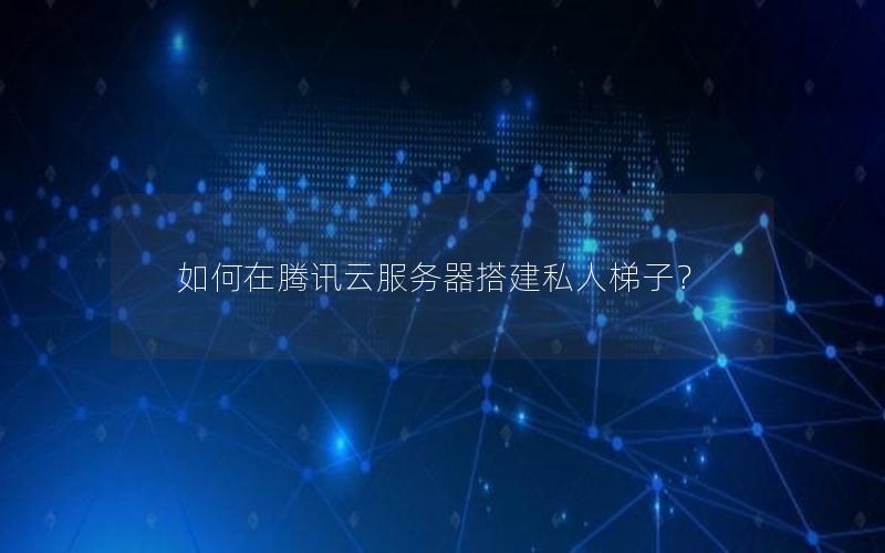 如何在腾讯云服务器搭建私人梯子？
