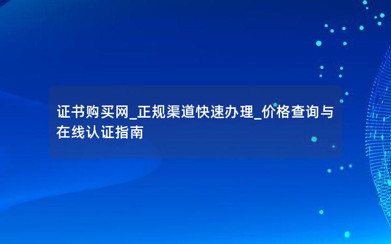 证书购买网_正规渠道快速办理_价格查询与在线认证指南