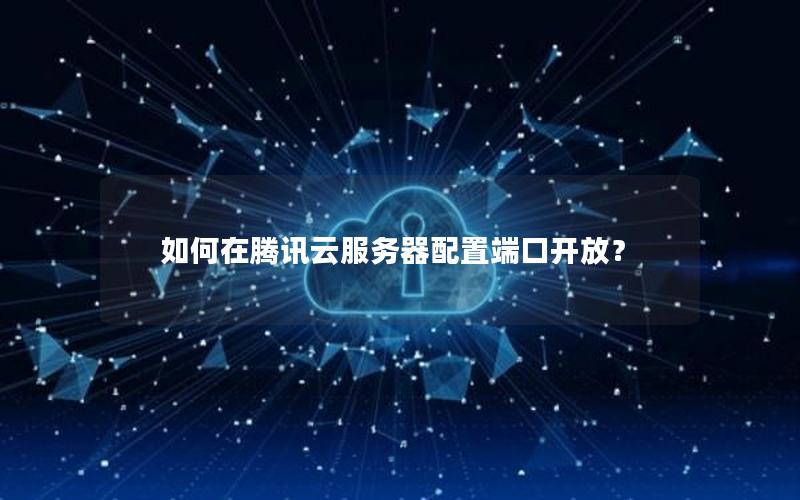 如何在腾讯云服务器配置端口开放？