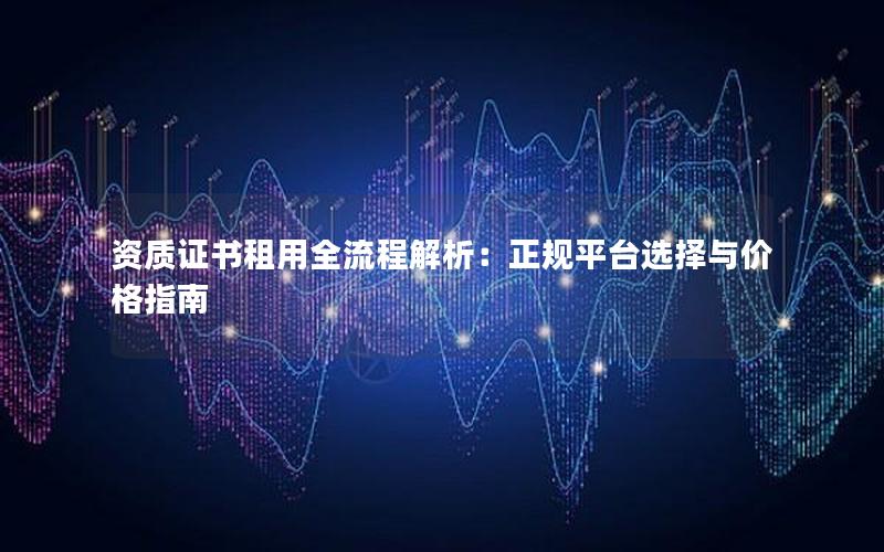 资质证书租用全流程解析：正规平台选择与价格指南