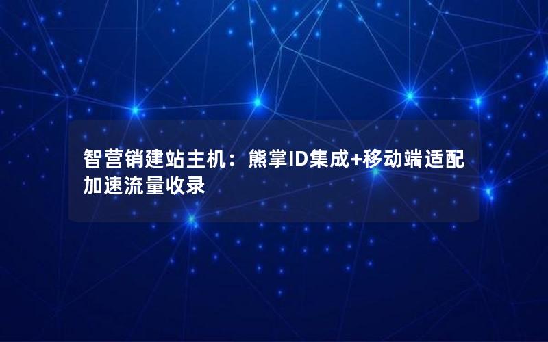 智营销建站主机：熊掌ID集成+移动端适配加速流量收录