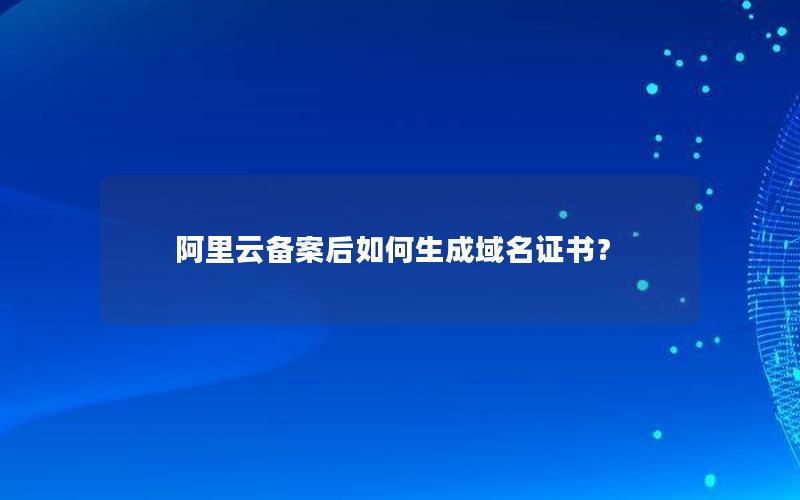 阿里云备案后如何生成域名证书？