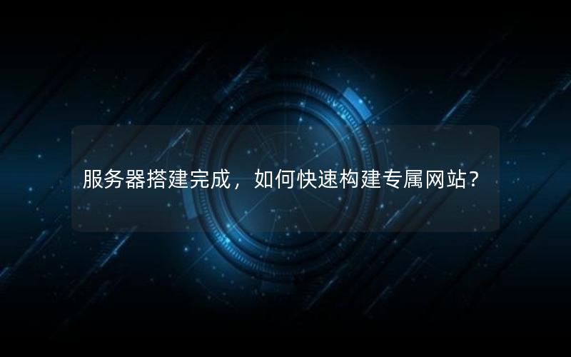 服务器搭建完成，如何快速构建专属网站？