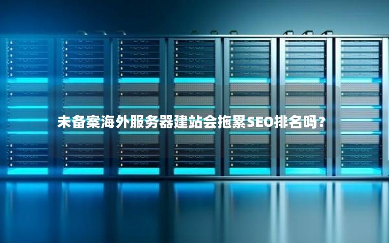 未备案海外服务器建站会拖累SEO排名吗？