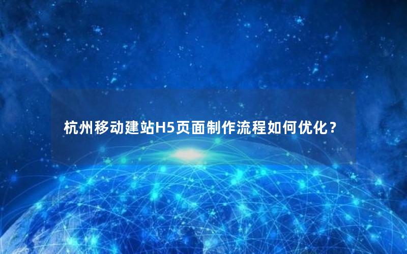杭州移动建站H5页面制作流程如何优化？