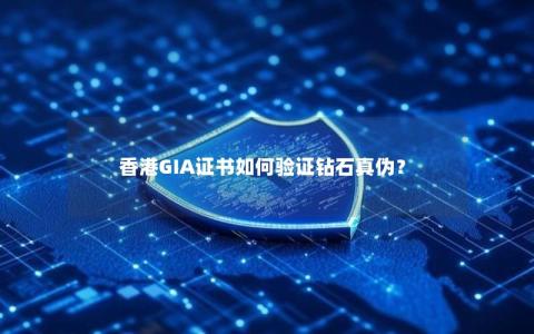 香港GIA证书如何验证钻石真伪？