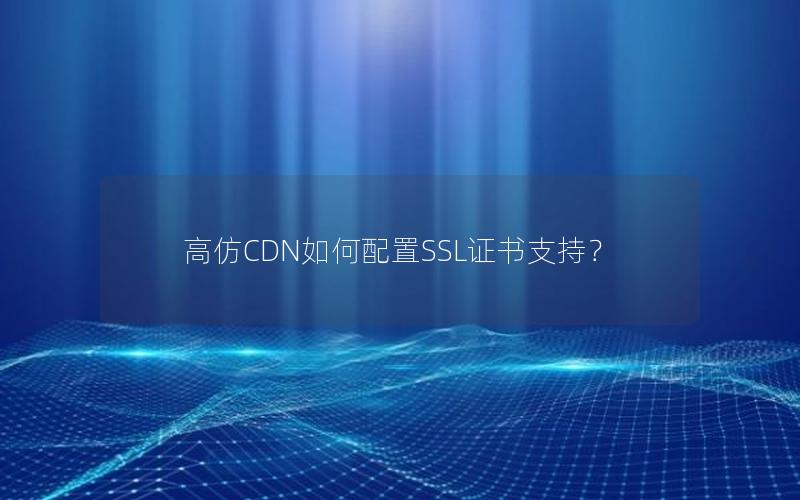高仿CDN如何配置SSL证书支持？