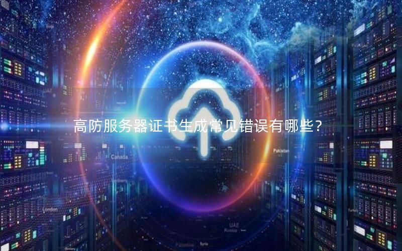 高防服务器证书生成常见错误有哪些？