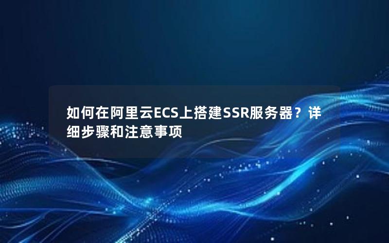 如何在阿里云ECS上搭建SSR服务器？详细步骤和注意事项