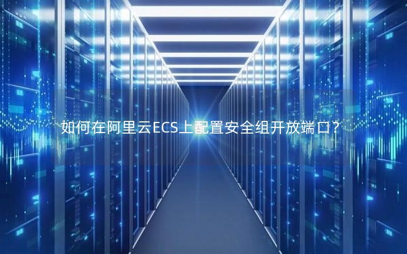 如何在阿里云ECS上配置安全组开放端口？