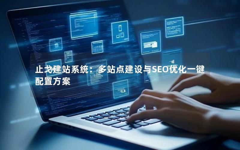 止戈建站系统：多站点建设与SEO优化一键配置方案