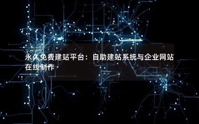 永久免费建站平台：自助建站系统与企业网站在线制作