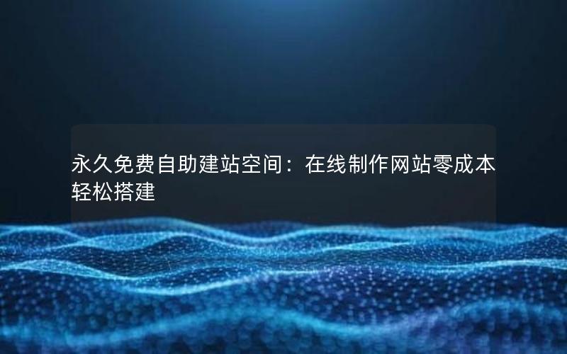 永久免费自助建站空间：在线制作网站零成本轻松搭建