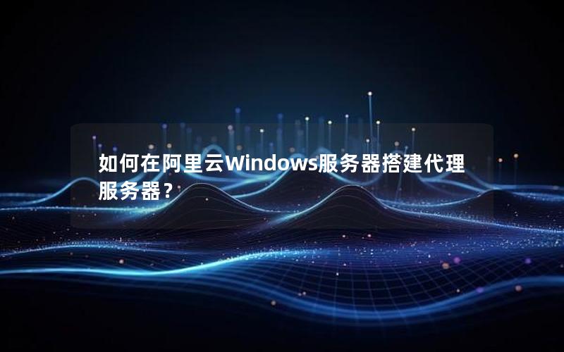 如何在阿里云Windows服务器搭建代理服务器？