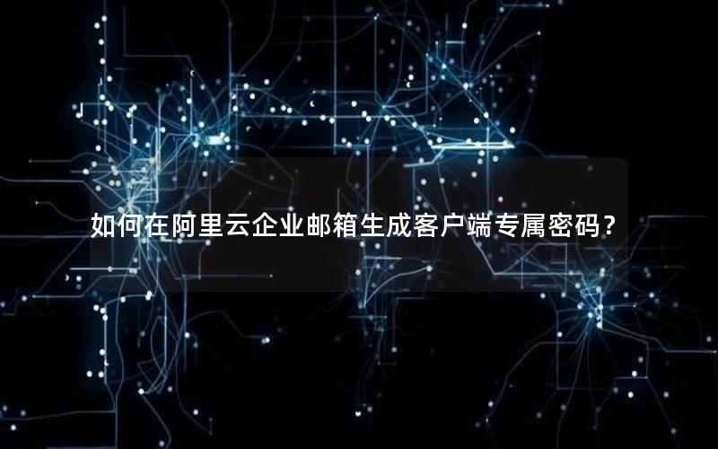 如何在阿里云企业邮箱生成客户端专属密码？
