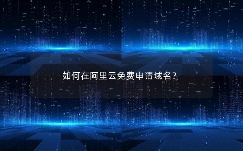 如何在阿里云免费申请域名？