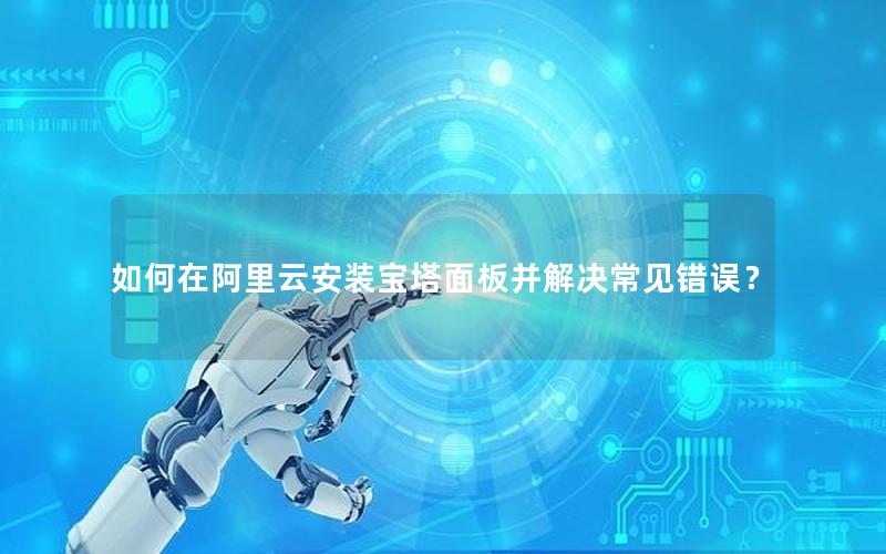 如何在阿里云安装宝塔面板并解决常见错误？
