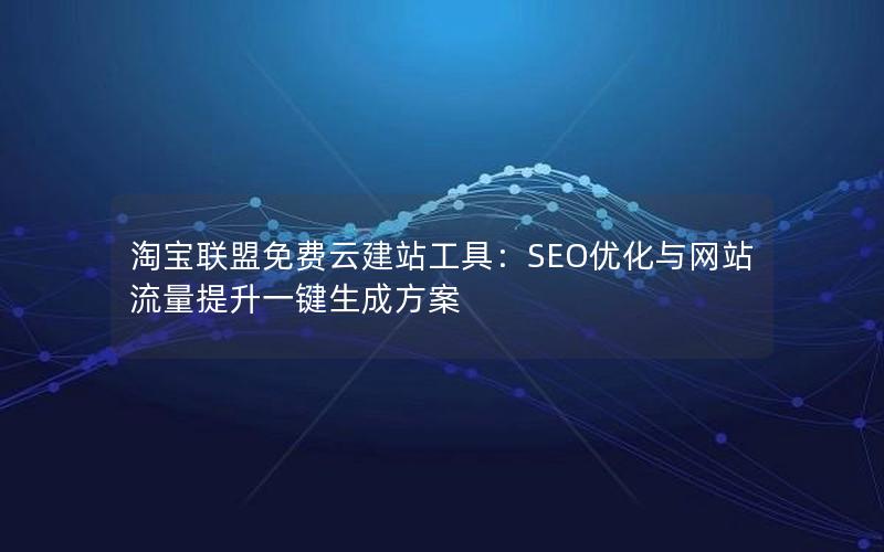淘宝联盟免费云建站工具：SEO优化与网站流量提升一键生成方案