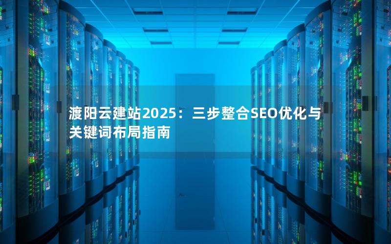 渡阳云建站2025：三步整合SEO优化与关键词布局指南