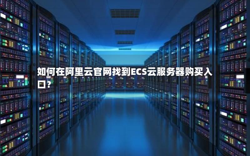 如何在阿里云官网找到ECS云服务器购买入口？