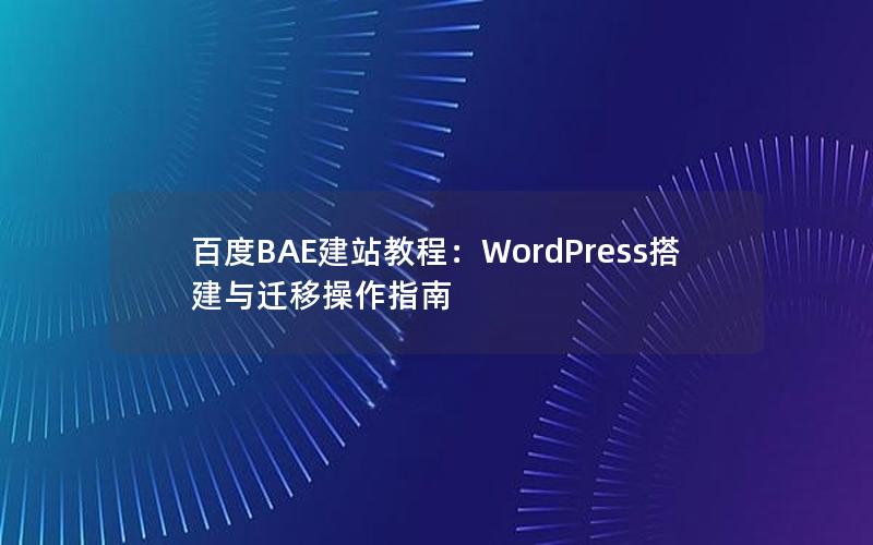 百度BAE建站教程：WordPress搭建与迁移操作指南