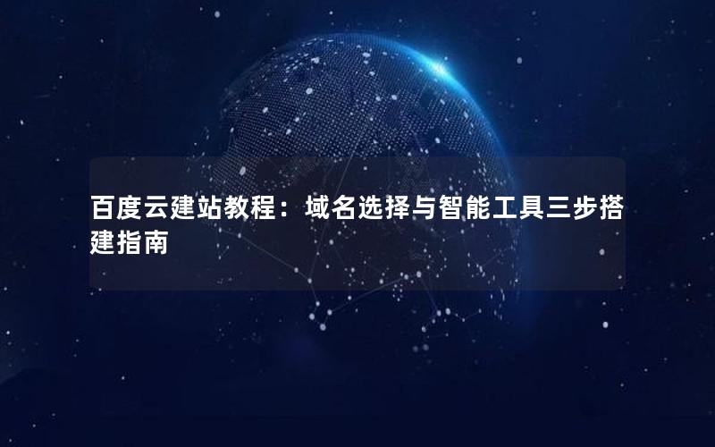 百度云建站教程：域名选择与智能工具三步搭建指南