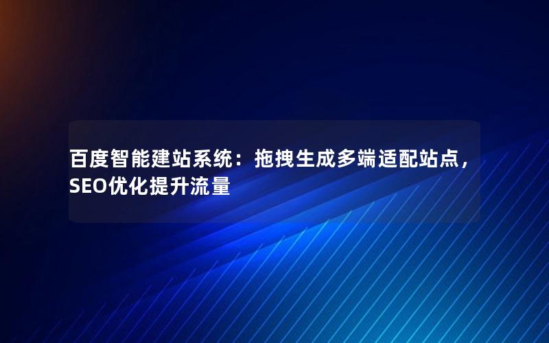 百度智能建站系统：拖拽生成多端适配站点，SEO优化提升流量