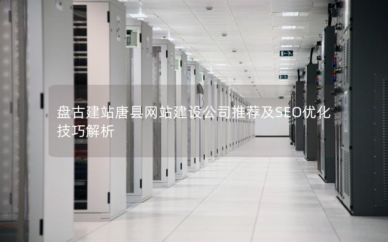 盘古建站唐县网站建设公司推荐及SEO优化技巧解析
