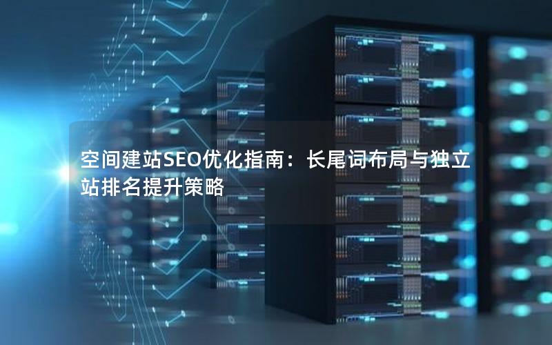 空间建站SEO优化指南：长尾词布局与独立站排名提升策略