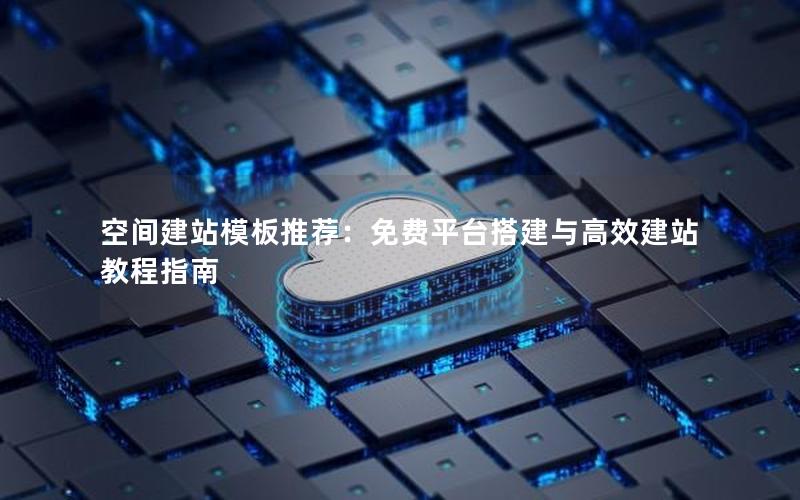 空间建站模板推荐：免费平台搭建与高效建站教程指南