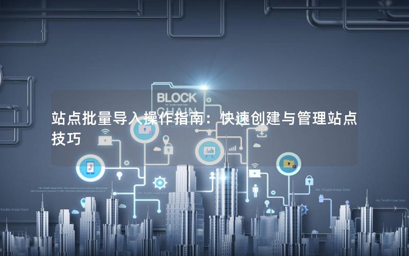 站点批量导入操作指南：快速创建与管理站点技巧