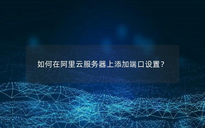 如何在阿里云服务器上添加端口设置？