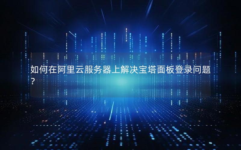 如何在阿里云服务器上解决宝塔面板登录问题？