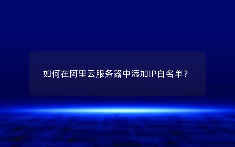 如何在阿里云服务器中添加IP白名单？