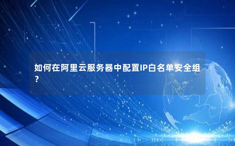 如何在阿里云服务器中配置IP白名单安全组？