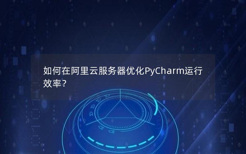 如何在阿里云服务器优化PyCharm运行效率？