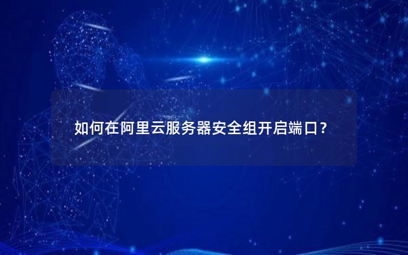 如何在阿里云服务器安全组开启端口？