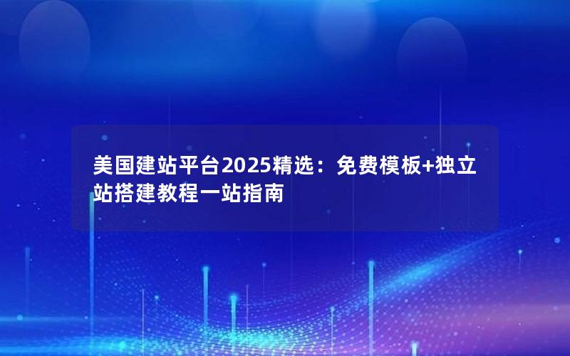 美国建站平台2025精选：免费模板+独立站搭建教程一站指南
