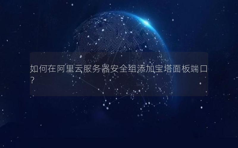 如何在阿里云服务器安全组添加宝塔面板端口？