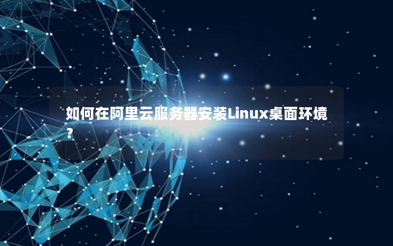 如何在阿里云服务器安装Linux桌面环境？