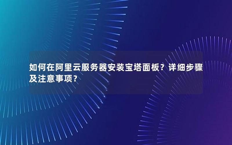 如何在阿里云服务器安装宝塔面板？详细步骤及注意事项？