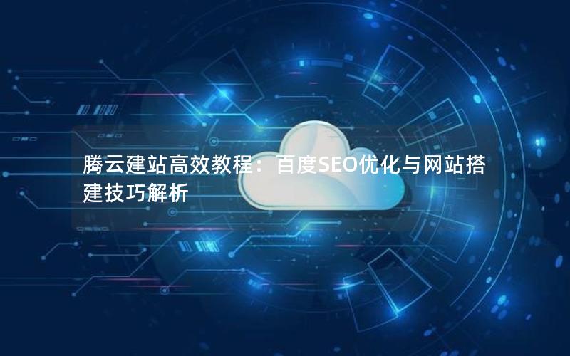 腾云建站高效教程：百度SEO优化与网站搭建技巧解析
