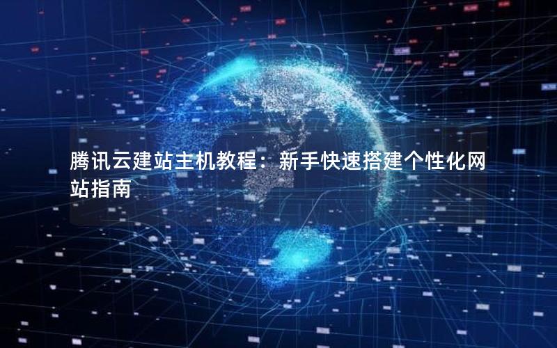 腾讯云建站主机教程：新手快速搭建个性化网站指南