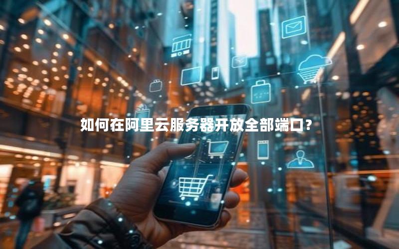 如何在阿里云服务器开放全部端口？
