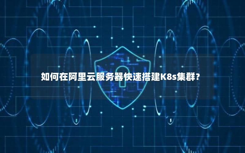如何在阿里云服务器快速搭建K8s集群？