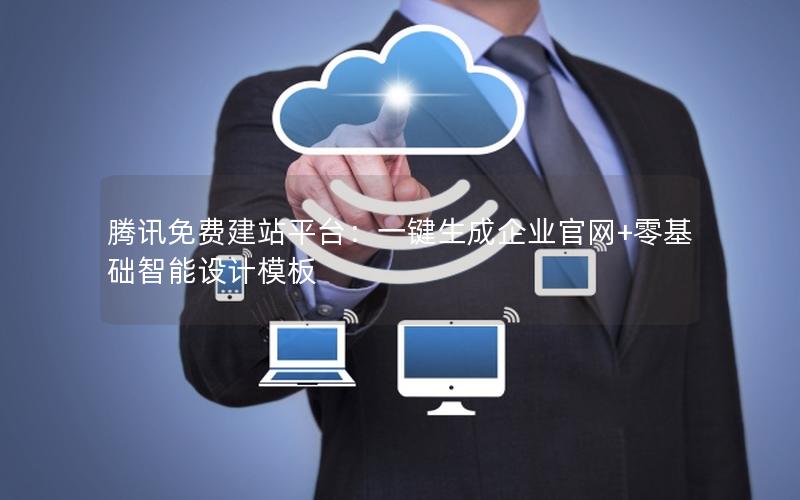 腾讯免费建站平台：一键生成企业官网+零基础智能设计模板