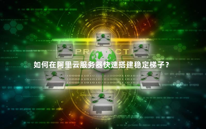 如何在阿里云服务器快速搭建稳定梯子？