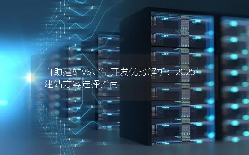 自助建站VS定制开发优劣解析：2025年建站方案选择指南