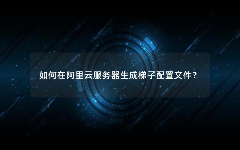 如何在阿里云服务器生成梯子配置文件？